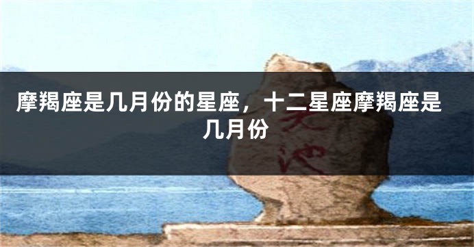 摩羯座是几月份的星座，十二星座摩羯座是几月份