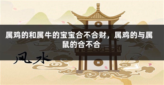 属鸡的和属牛的宝宝合不合财，属鸡的与属鼠的合不合