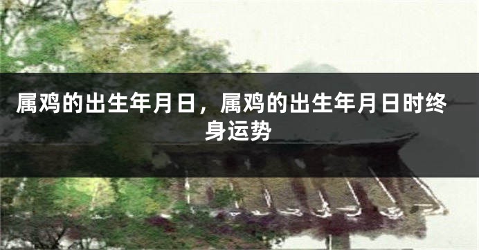 属鸡的出生年月日，属鸡的出生年月日时终身运势