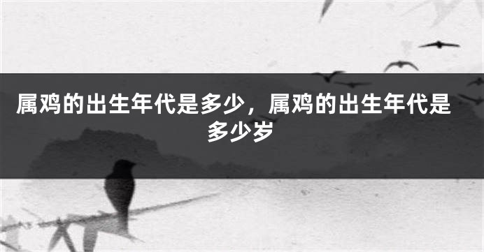 属鸡的出生年代是多少，属鸡的出生年代是多少岁