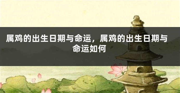 属鸡的出生日期与命运，属鸡的出生日期与命运如何
