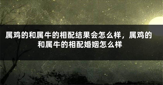 属鸡的和属牛的相配结果会怎么样，属鸡的和属牛的相配婚姻怎么样