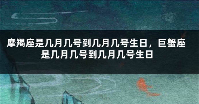 摩羯座是几月几号到几月几号生日，巨蟹座是几月几号到几月几号生日