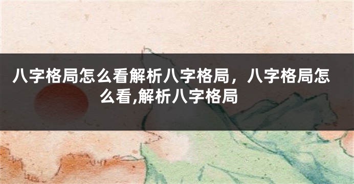 八字格局怎么看解析八字格局,八字格局怎么看,解析八字格局