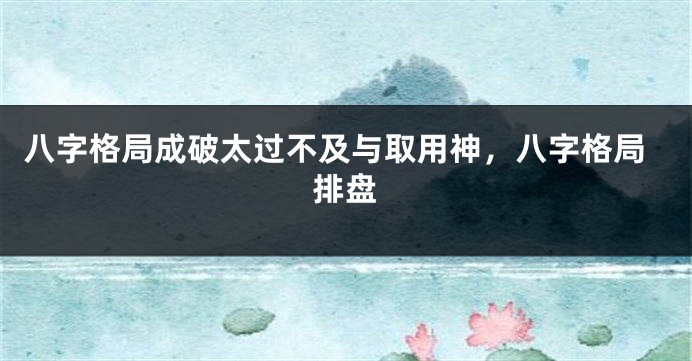八字格局成破太过不及与取用神，八字格局排盘