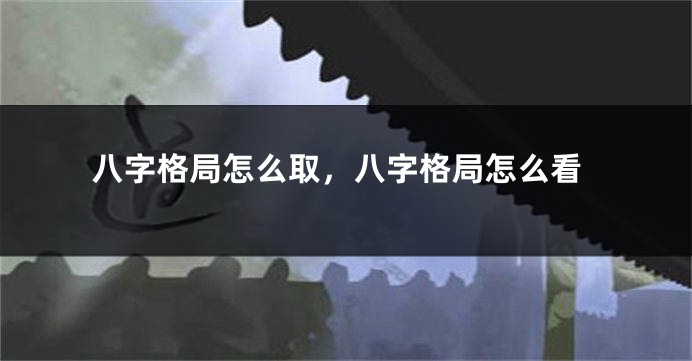 八字格局怎么取，八字格局怎么看