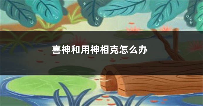 喜神和用神相克怎么办