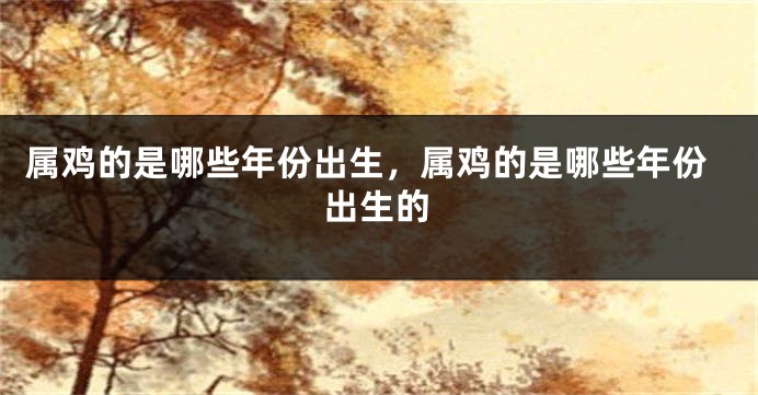 属鸡的是哪些年份出生，属鸡的是哪些年份出生的