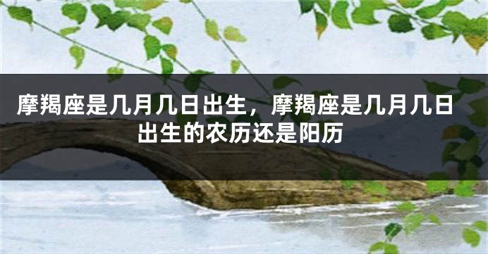 摩羯座是几月几日出生，摩羯座是几月几日出生的农历还是阳历