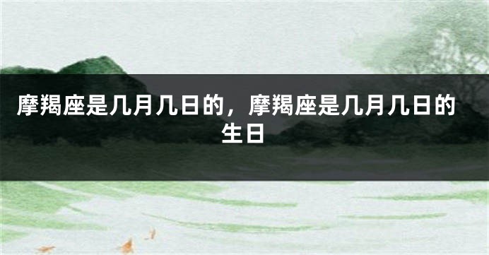 摩羯座是几月几日的，摩羯座是几月几日的生日