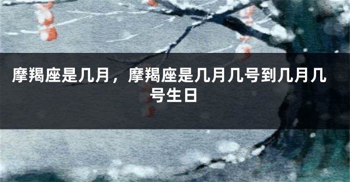 摩羯座是几月，摩羯座是几月几号到几月几号生日