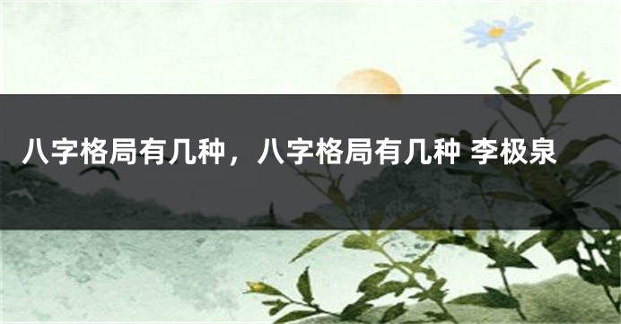 八字格局有几种，八字格局有几种 李极泉