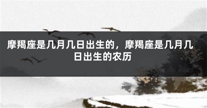 摩羯座是几月几日出生的，摩羯座是几月几日出生的农历