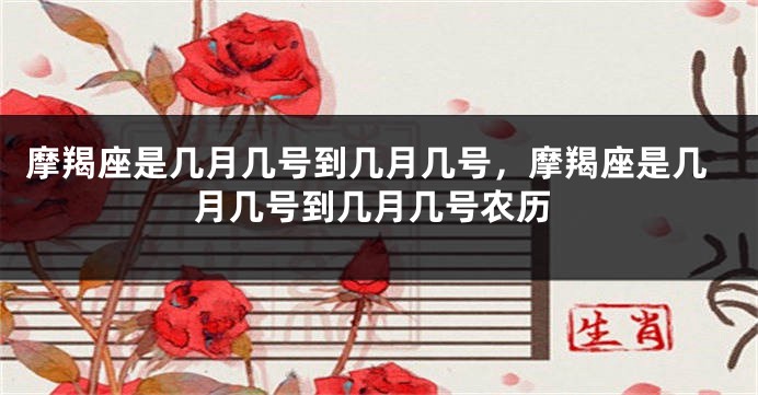 摩羯座是几月几号到几月几号，摩羯座是几月几号到几月几号农历