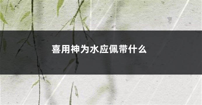 喜用神为水应佩带什么