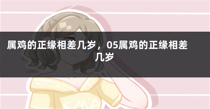 属鸡的正缘相差几岁，05属鸡的正缘相差几岁
