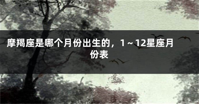摩羯座是哪个月份出生的，1～12星座月份表
