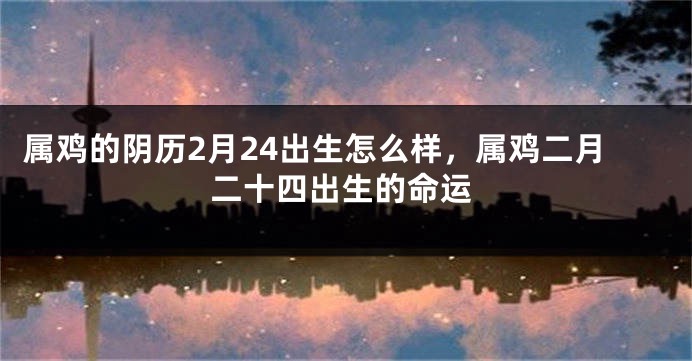属鸡的阴历2月24出生怎么样，属鸡二月二十四出生的命运