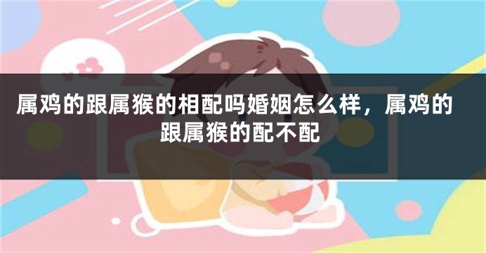 属鸡的跟属猴的相配吗婚姻怎么样，属鸡的跟属猴的配不配