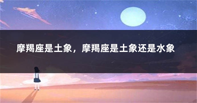 摩羯座是土象，摩羯座是土象还是水象