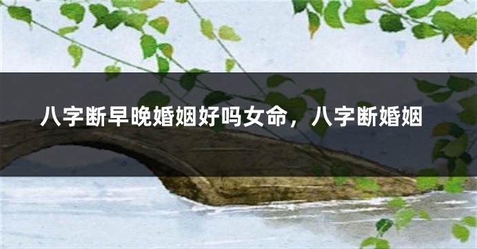 八字断早晚婚姻好吗女命，八字断婚姻