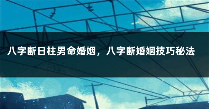 八字断日柱男命婚姻，八字断婚姻技巧秘法