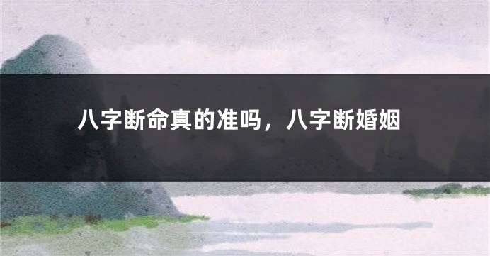 八字断命真的准吗，八字断婚姻