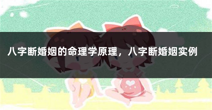八字断婚姻的命理学原理，八字断婚姻实例