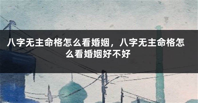 八字无主命格怎么看婚姻，八字无主命格怎么看婚姻好不好