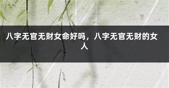 八字无官无财女命好吗，八字无官无财的女人