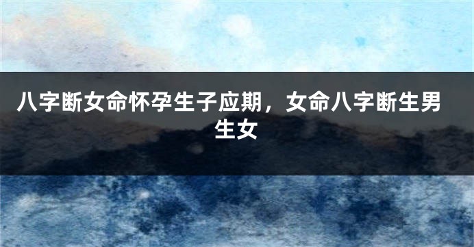 八字断女命怀孕生子应期，女命八字断生男生女