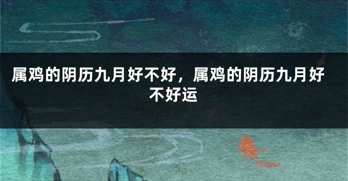 属鸡的阴历九月好不好，属鸡的阴历九月好不好运