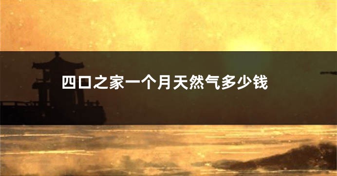 四口之家一个月天然气多少钱