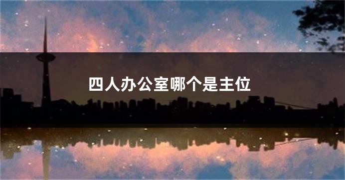 四人办公室哪个是主位