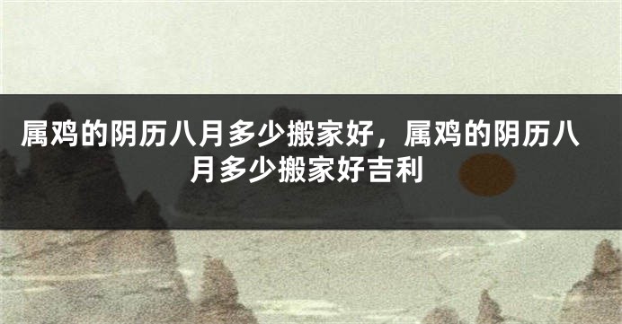 属鸡的阴历八月多少搬家好，属鸡的阴历八月多少搬家好吉利
