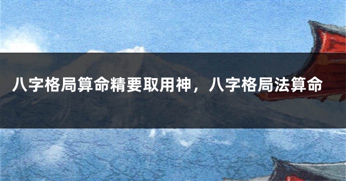 八字格局算命精要取用神，八字格局法算命