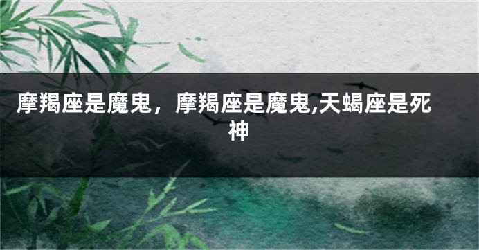 摩羯座是魔鬼，摩羯座是魔鬼,天蝎座是死神