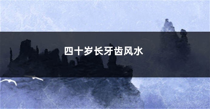 四十岁长牙齿风水