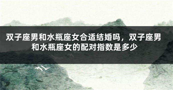 双子座男和水瓶座女合适结婚吗，双子座男和水瓶座女的配对指数是多少