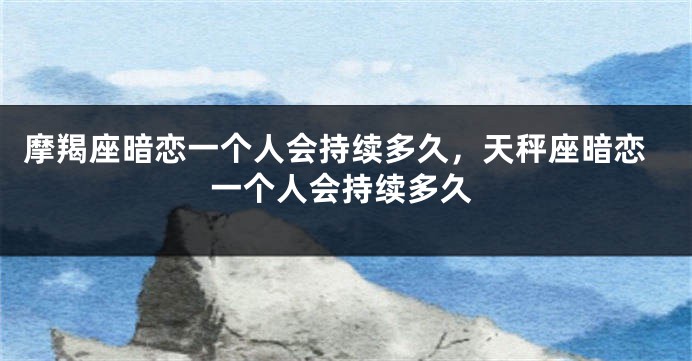 摩羯座暗恋一个人会持续多久，天秤座暗恋一个人会持续多久