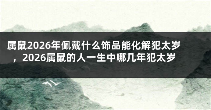 属鼠2026年佩戴什么饰品能化解犯太岁，2026属鼠的人一生中哪几年犯太岁
