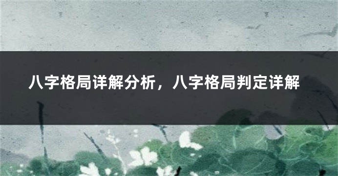 八字格局详解分析，八字格局判定详解