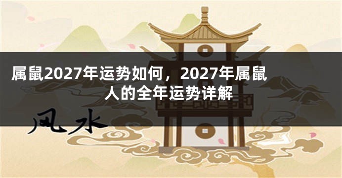 属鼠2027年运势如何，2027年属鼠人的全年运势详解