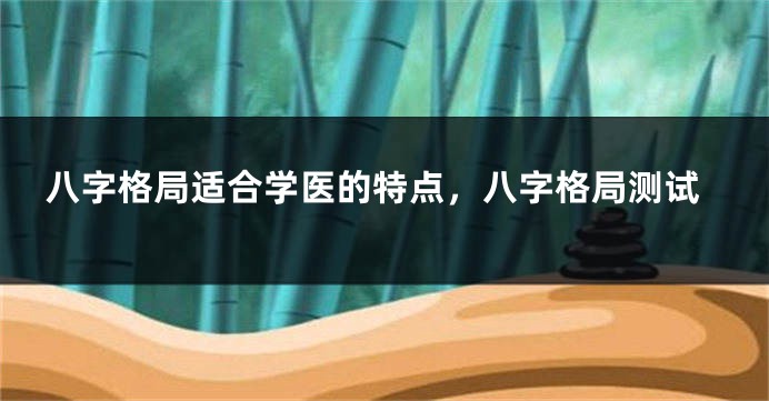 八字格局适合学医的特点，八字格局测试