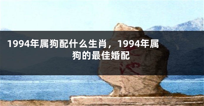 1994年属狗配什么生肖，1994年属狗的最佳婚配