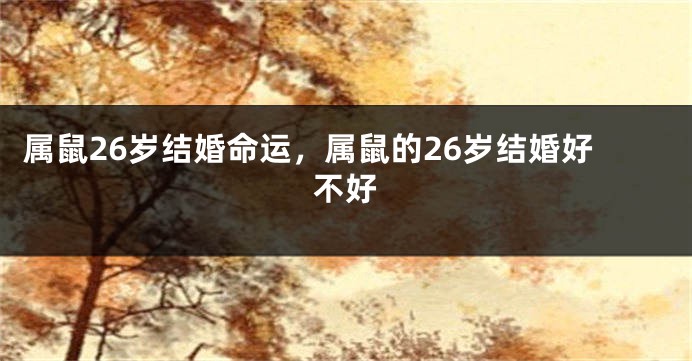 属鼠26岁结婚命运,属鼠的26岁结婚好不好