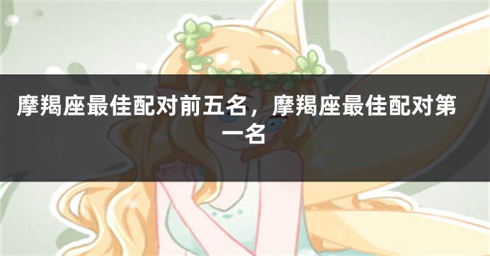 摩羯座最佳配对前五名，摩羯座最佳配对第一名