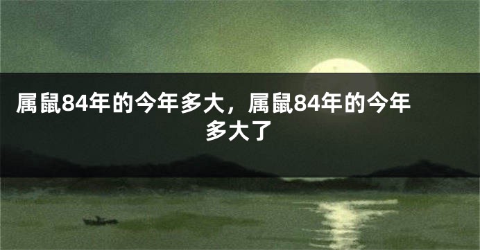 属鼠84年的今年多大，属鼠84年的今年多大了