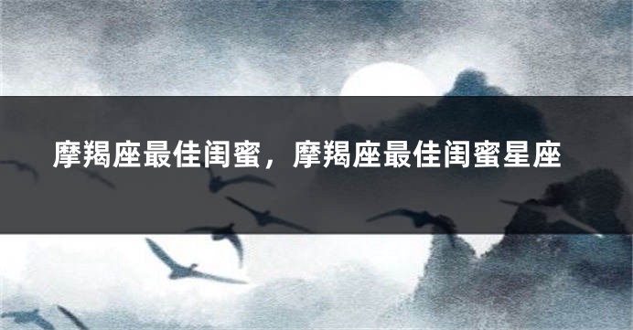 摩羯座最佳闺蜜，摩羯座最佳闺蜜星座