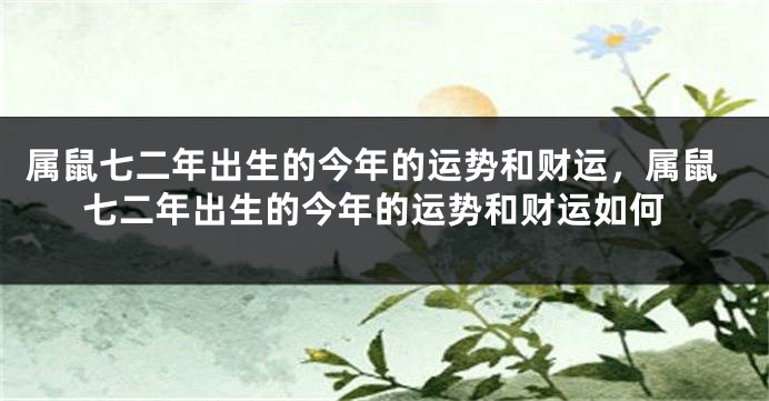 属鼠七二年出生的今年的运势和财运，属鼠七二年出生的今年的运势和财运如何